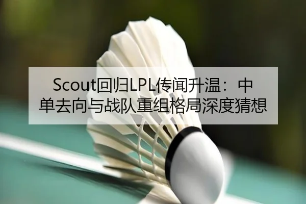 Scout回归LPL传闻升温：中单去向与战队重组格局深度猜想
