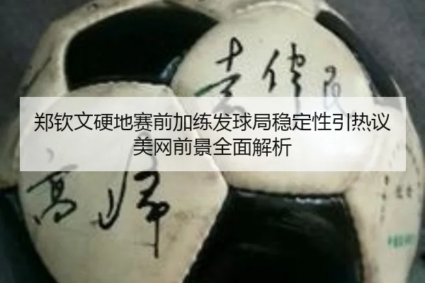 郑钦文硬地赛前加练发球局稳定性引热议 美网前景全面解析