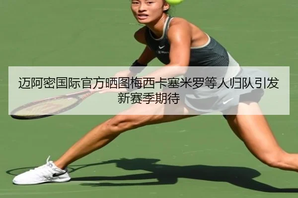 迈阿密国际官方晒图梅西卡塞米罗等人归队引发新赛季期待