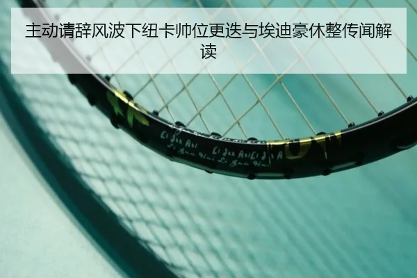 主动请辞风波下纽卡帅位更迭与埃迪豪休整传闻解读